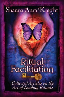 Ritual Facilitation: Collected Articles on the Art of Leading Rituals - Shauna Aura Knight