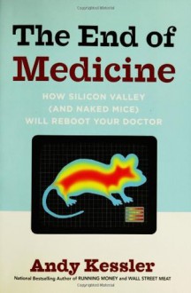 The End of Medicine: How Silicon Valley (and Naked Mice) Will Reboot Your Doctor - Andy Kessler