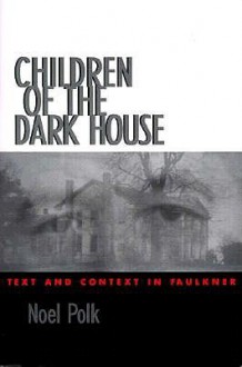 Children of the Dark House: Text and Context in Faulkner - Noel Polk