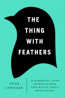 The Thing with Feathers: The Surprising Lives of Birds and What They Reveal About Being Human - Noah Strycker