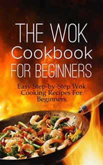 The Wok Cookbook For Beginners: Easy Step-by-Step Wok Cooking Recipes For Beginners - Martha Stone, Wok, Recipe, Recipes, Veggies, Meat