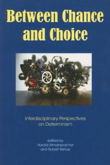 Between Chance and Choice: Interdisciplinary Perspectives on Determinism - Robert Bishop, Harald Atmanspacher