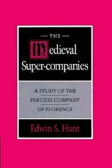 The Medieval Super-Companies: A Study of the Peruzzi Company of Florence - Edwin S. Hunt