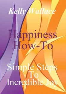 Happiness How-To: Simple Steps To Incredible Joy - Kelly Wallace