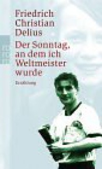 Der Sonntag, an dem ich Weltmeister wurde - Friedrich Christian Delius