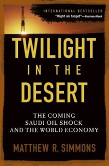 Twilight in the Desert: The Coming Saudi Oil Shock and the World Economy - Matthew R. Simmons