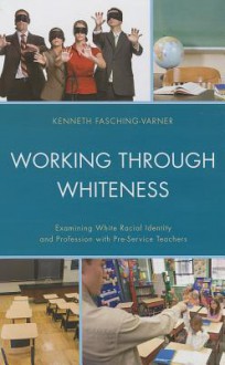 Working Through Whiteness: Examining White Racial Identity and Profession with Pre-Service Teachers - Kenneth James Fasching-Varner, Adrienne D Dixson, Roland W Mitchell