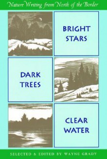 Bright Stars, Dark Trees, Clear Water: Nature Writing from North of the Border - Wayne Grady