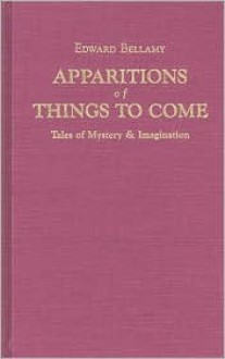 Apparitions of Things to Come: Edward Bellamy's Tales of Mystery & Imagination - Edward Bellamy