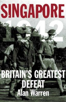 Singapore, 1942: Britain's Greatest Defeat - Alan Warren