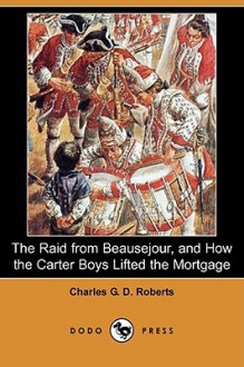 The Raid from Beausejour, and How the Carter Boys Lifted the Mortgage (Dodo Press) - Charles George Douglas Roberts