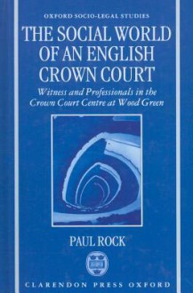 The Social World of an English Crown Court: Witness and Professionals in the Crown Court Centre at Wood Green - Paul Rock