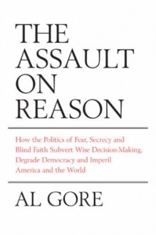 The Assault on Reason: How the Politics of Blind Faith Subvert Wise Decision-making - Al Gore