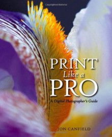 Print Like a Pro: A Digital Photographer's Guide - Jon Canfield