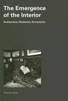 The Emergence of the Interior: Architecture, Modernity, Domesticity - Charles Rice