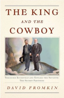 The King and the Cowboy: Theodore Roosevelt and Edward the Seventh, Secret Partners - David Fromkin