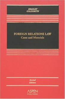 Foreign Relations Law: Cases and Materials, Second Edition (Casebook) - Curtis A. Bradley, Jack L. Goldsmith