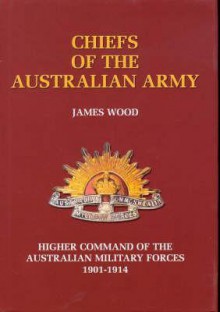 Chiefs of the Australian Army: Higher Command of the Australian Military Forces, 1901-1914 - James Wood