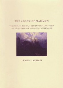 The Agony of Mammon: The Imperial Global Economy Explains Itself to the Membership in Davos, Switzerland - Lewis H. Lapham