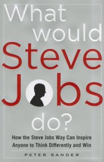 What Would Steve Jobs Do? How the Steve Jobs Way Can Inspirewhat Would Steve Jobs Do? How the Steve Jobs Way Can Inspire Anyone to Think Differently and Win Anyone to Think Differently and Win - Peter Sander