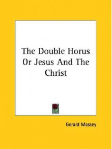 The Double Horus or Jesus and the Christ - Gerald Massey