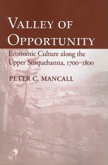 Valley of Opportunity: Economic Culture Along the Upper Susquehanna, 1700-1800 - Peter C. Mancall