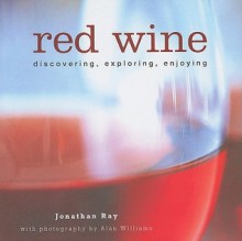 Red Wine: Discovering, Exploring, Enjoying - Jonathan Ray, Alan Williams