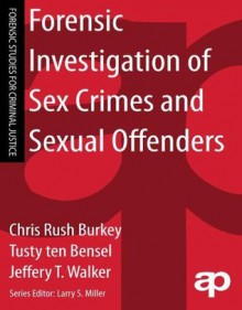 Forensic Investigation of Sex Crimes and Sexual Offenders - L Christine Rush Burkey, Tusty Ten Bensel, Jeffery T. Walker, Larry S. Miller