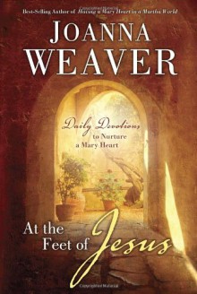 At the Feet of Jesus: Daily Devotions to Nurture a Mary Heart - Joanna Weaver