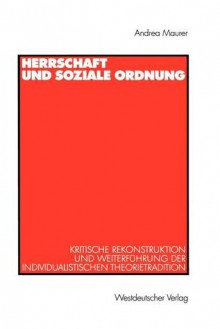 Herrschaft Und Soziale Ordnung: Kritische Rekonstruktion Und Weiterfuhrung Der Individualistischen Theorietradition - Andrea Maurer