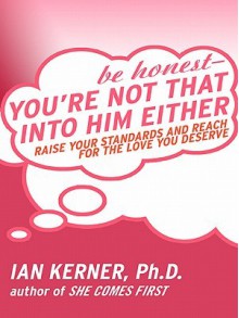 Be Honest--You're Not That Into Him Either: Raise Your Standards and Reach for the Love You Deserve - Ian Kerner