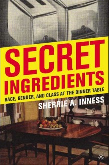 Secret Ingredients: Race, Gender, and Class at the Dinner Table - Sherrie A. Inness