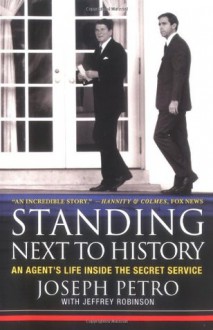 Standing Next to History: An Agent's Life Inside the Secret Service - Joseph Petro, Jeffrey Robinson