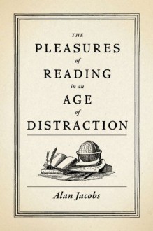 The Pleasures of Reading in an Age of Distraction - Alan Jacobs