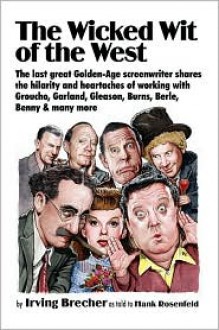 The Wicked Wit of the West: The Last Great Golden Age Screenwriter Shares the Hilarity and Heartaches of Working With Groucho, Garland, Gleason, Burns, Berle, Benny, and Many More - Irving Brecher, Hank Rosenfeld