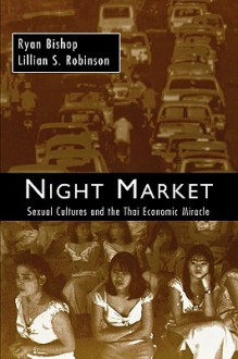 Night Market: Sexual Cultures and the Thai Economic Miracle - Ryan Bishop, Lillian S. Robinson