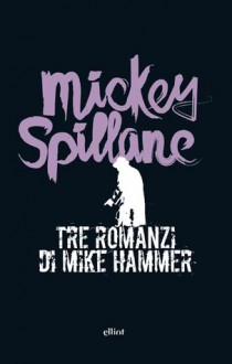 Tre romanzi di Mike Hammer - Mickey Spillane, Matteo Curtoni, Maura Parolini