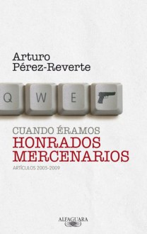 Cuando éramos honrados mercenarios: artículos 2005-2009 - Arturo Pérez-Reverte