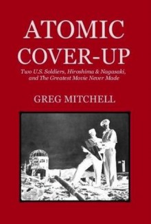 Atomic Cover-Up: Two U.S. Soldiers, Hiroshima & Nagasaki, and The Greatest Movie Never Made - Greg Mitchell