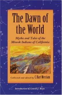 The Dawn of the World: Myths and Tales of the Miwok Indians of California - C. Hart Merriam, Lowell J. Bean