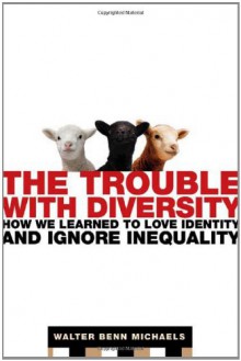 The Trouble with Diversity: How We Learned to Love Identity and Ignore Inequality - Walter Benn Michaels