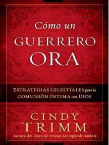 Como Un Guerrero Ora: Estrategias Celestiales Para La Comunion Intima Con Dios - Cindy Trimm