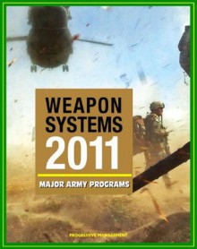 2011 Weapon Systems of the U.S. Army: Comprehensive Review of Major Army Acquisition Programs with Program Status, Contractor, Teaming Arrangements, and Critical Interdependencies - U.S. Military, U.S. Army, Department of Defense