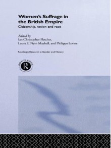 Women's Suffrage in the British Empire: Citizenship, Nation and Race - Ian Christopher Fletcher, Philippa Levine, Laura E. Nym Mayhall