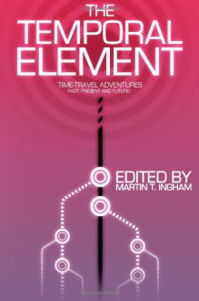 The Temporal Element: Time Travel Adventures, Past, Present, & Future - Martin T. Ingham, Bruno Lombardi, Arthur M. Doweyko