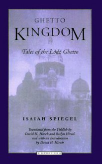 Ghetto Kingdom: Tales of the Lodz Ghetto - Isaiah Spiegel, Roslyn Hirsch, David H. Hirsch