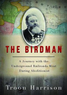 The Birdman: A Journey with the Underground Railroad's Most Daring Abolitionist - Troon Harrison