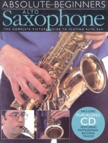 Absolute Beginners: Alto Saxophone: The Complete Picture Guide to Playing Alto Sax (Includes Play-along CD, Featuring Professional Backing Tracks) - Steve Tayton, George Taylor