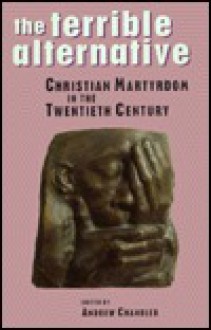 The Terrible Alternative: Christian Martyrdom in the Twentieth Century - Andrew Chandler