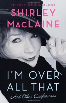 I'm Over All That: And Other Confessions - Shirley Maclaine